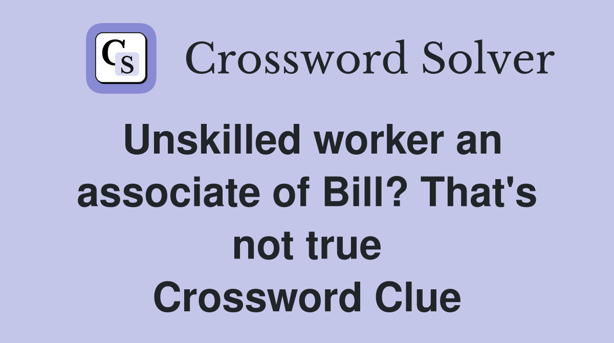 Unskilled worker an associate of Bill? That's not true Crossword Clue