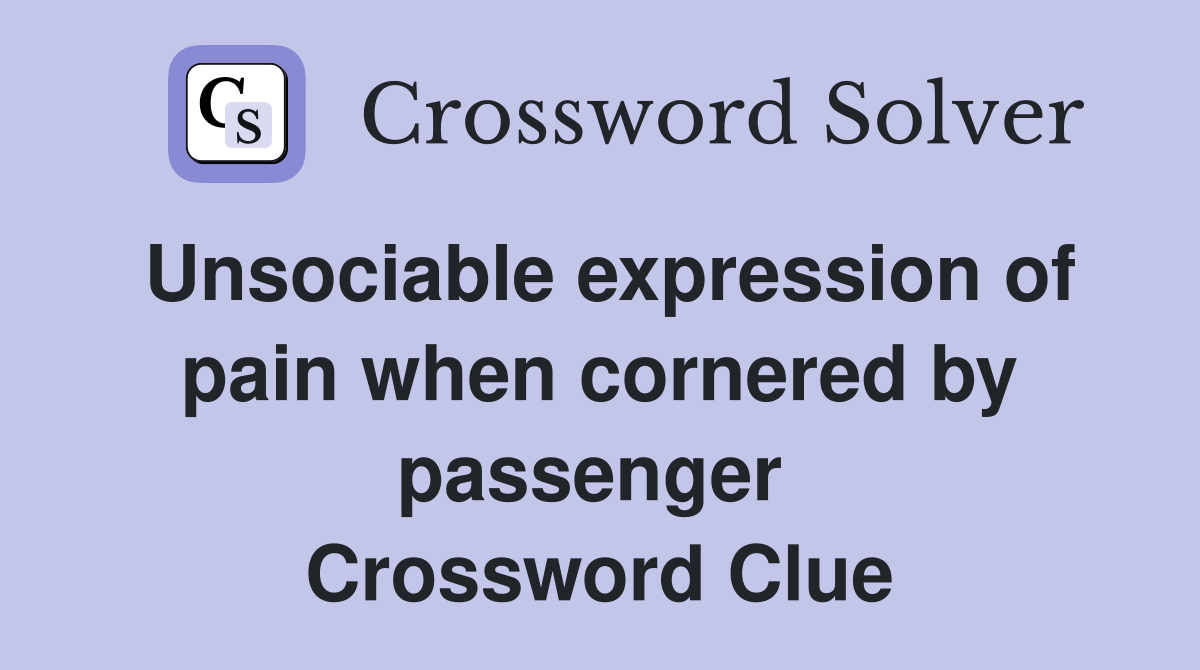 Unsociable expression of pain when cornered by passenger  Crossword Clue