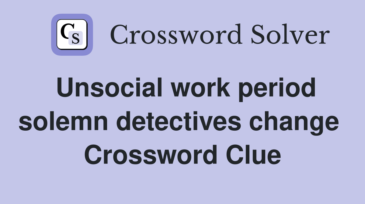 Unsocial work period solemn detectives change  Crossword Clue
