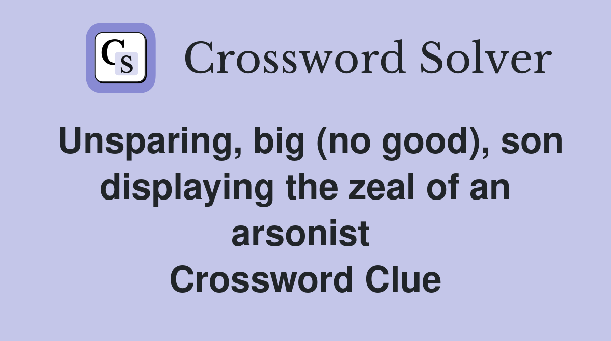 Unsparing, big (no good), son displaying the zeal of an arsonist  Crossword Clue