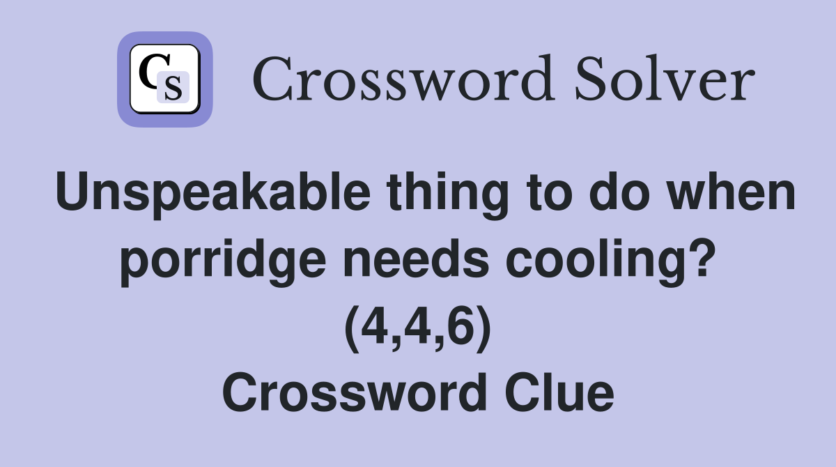 Unspeakable thing to do when porridge needs cooling? (4,4,6) Crossword Clue