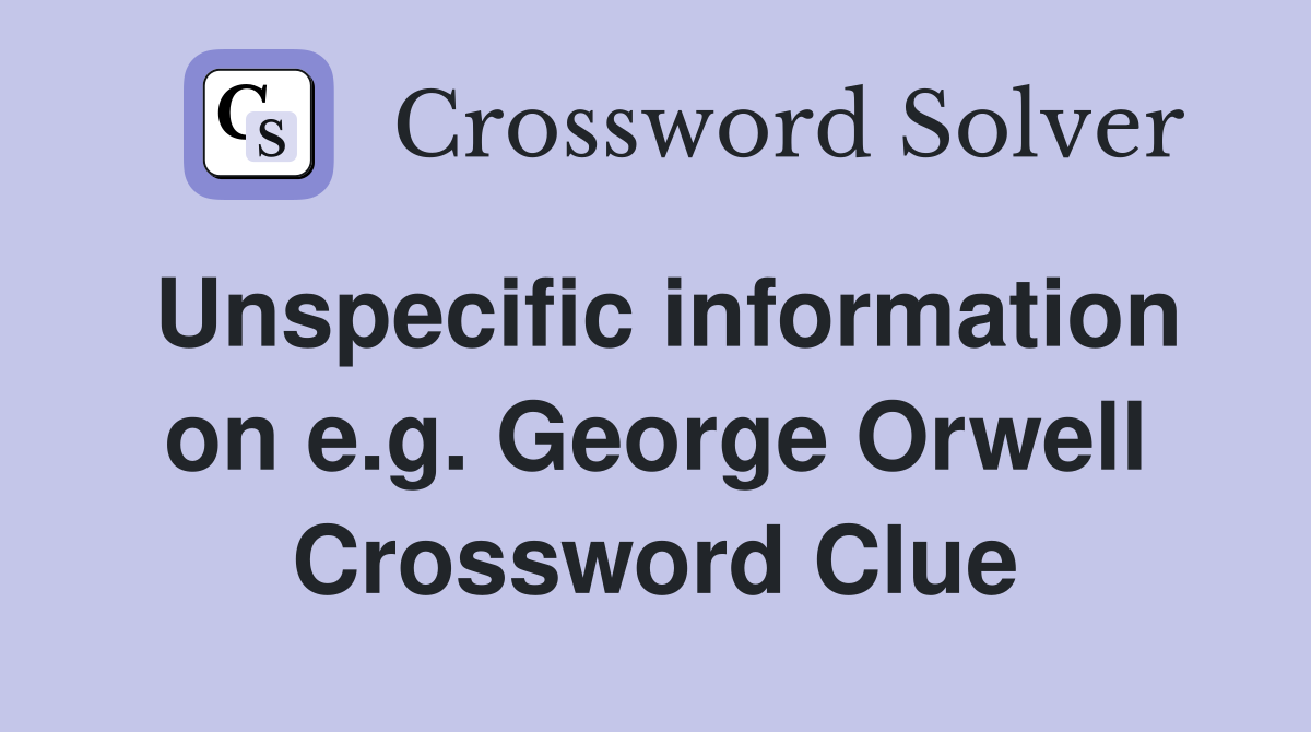 Unspecific information on e.g. George Orwell Crossword Clue