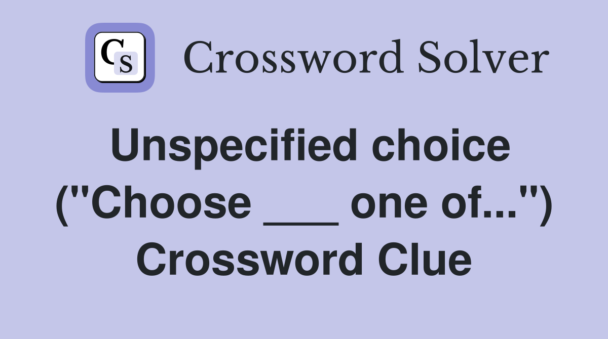 Unspecified choice ("Choose ___ one of...") Crossword Clue