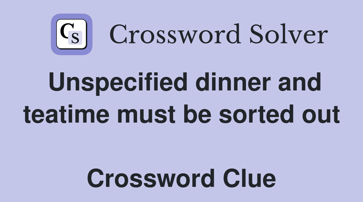 Unspecified dinner and teatime must be sorted out  Crossword Clue