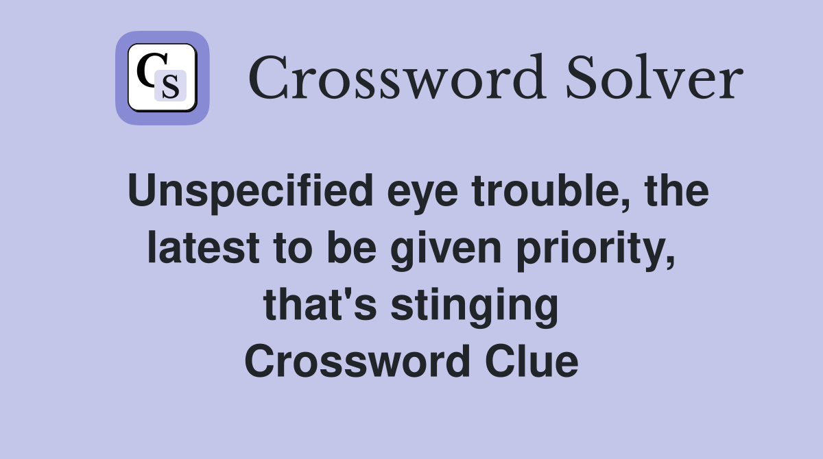 Unspecified eye trouble, the latest to be given priority, that's stinging Crossword Clue