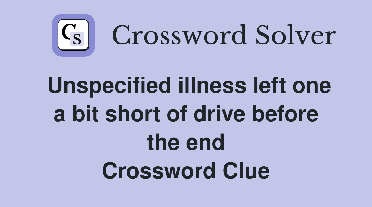 Unspecified illness left one a bit short of drive before the end Crossword Clue