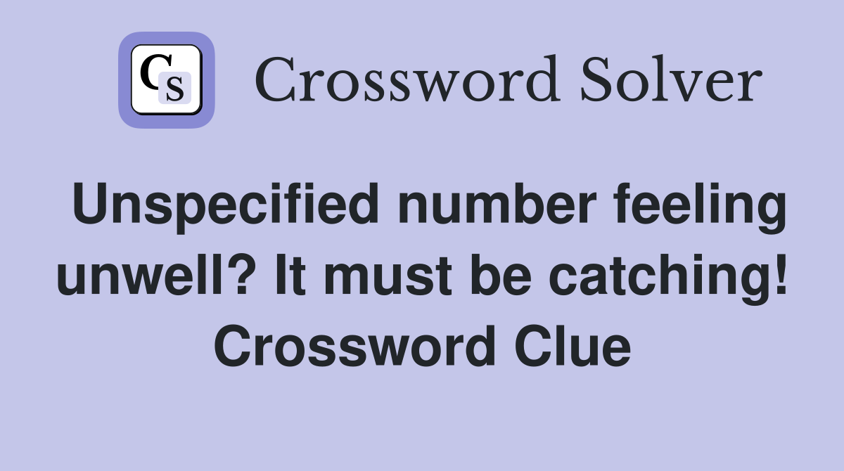 Unspecified number feeling unwell? It must be catching! Crossword Clue