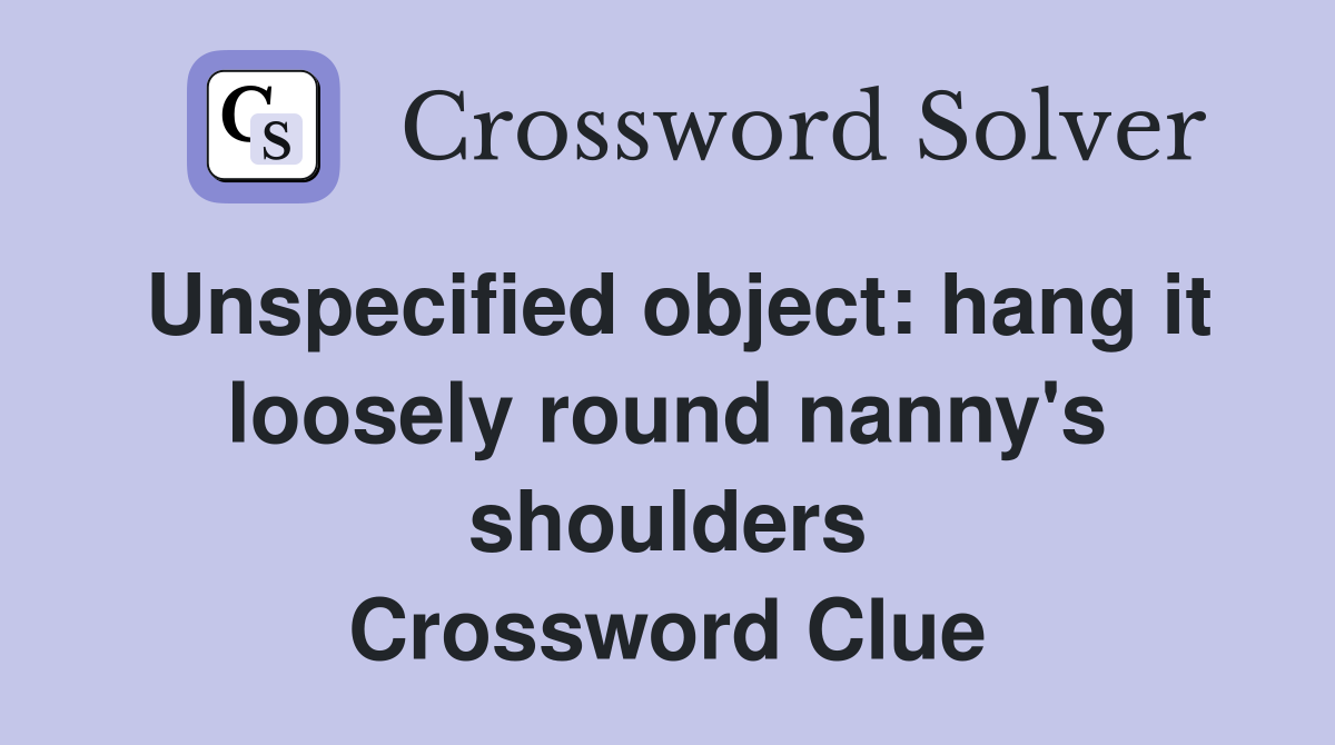 Unspecified object: hang it loosely round nanny's shoulders Crossword Clue
