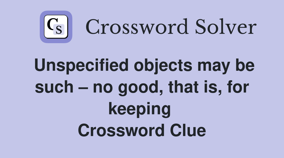 Unspecified objects may be such – no good, that is, for keeping  Crossword Clue