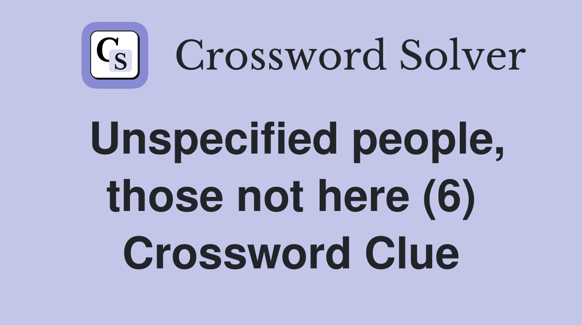 Unspecified people, those not here (6) Crossword Clue