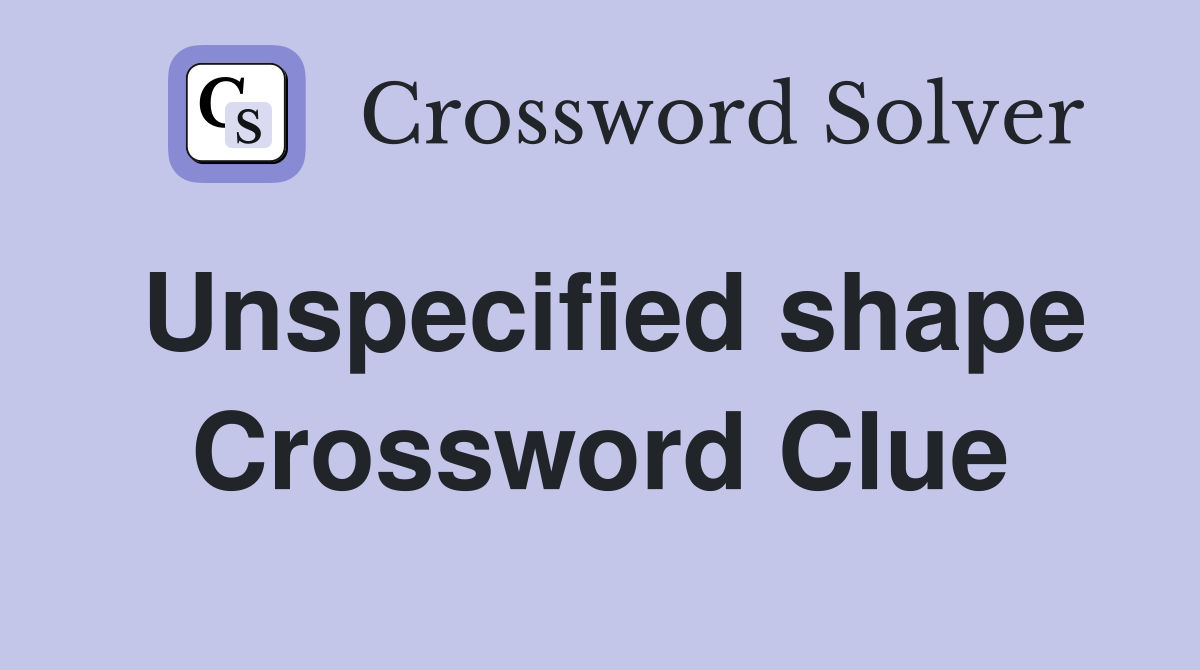 Unspecified shape Crossword Clue
