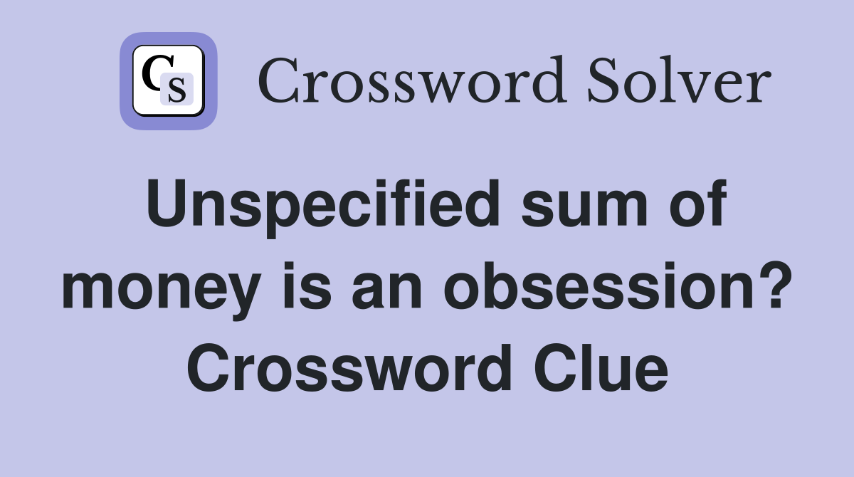 Unspecified sum of money is an obsession? Crossword Clue