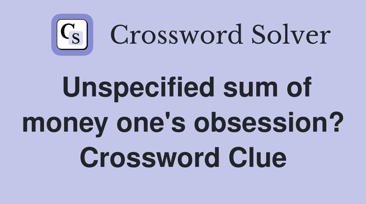 Unspecified sum of money one's obsession? Crossword Clue