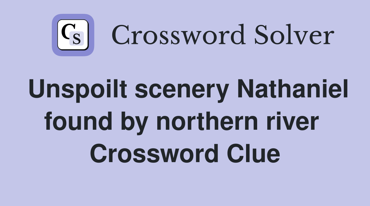 Unspoilt scenery Nathaniel found by northern river  Crossword Clue