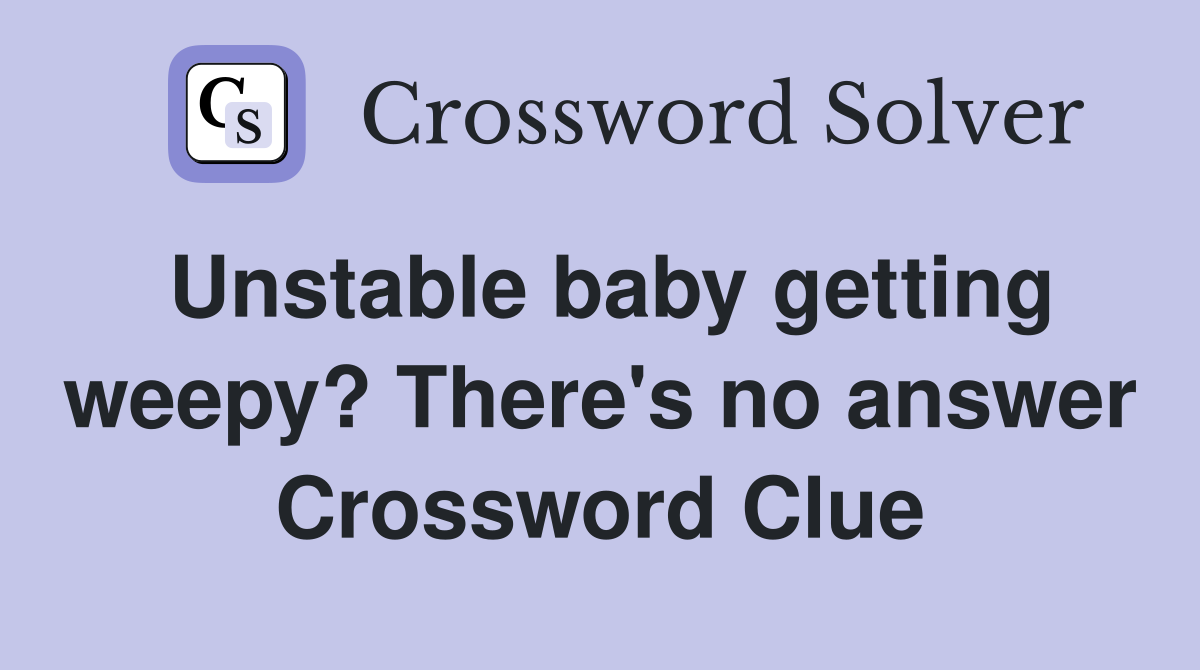 Unstable baby getting weepy? There's no answer Crossword Clue