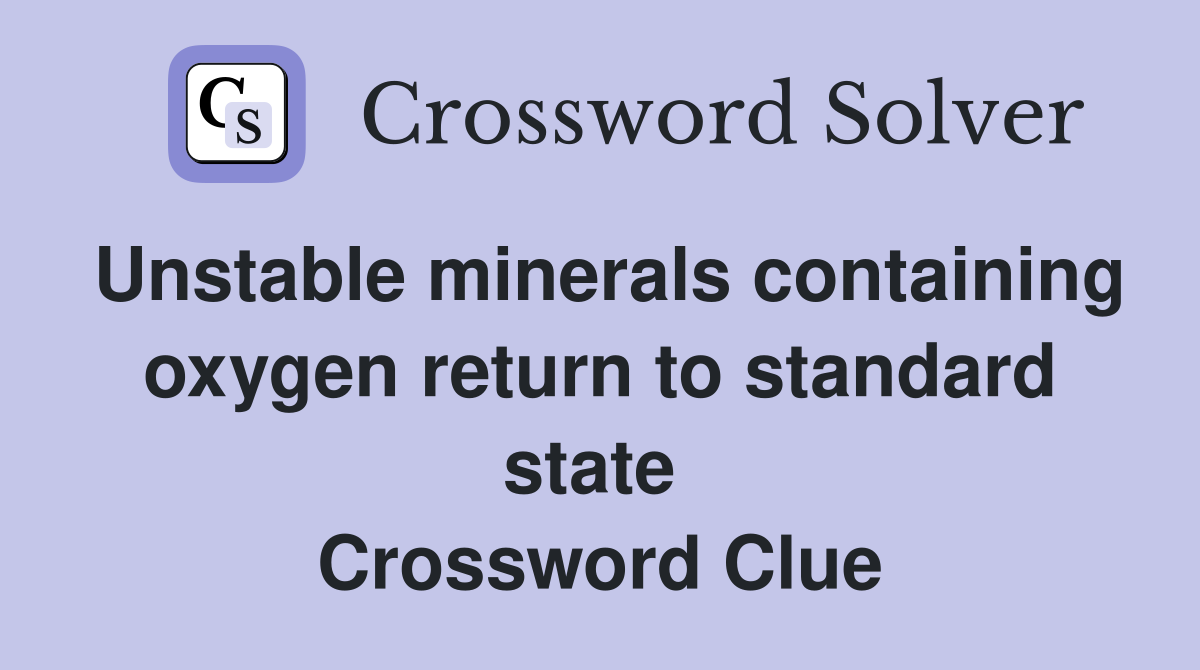 Unstable minerals containing oxygen return to standard state  Crossword Clue