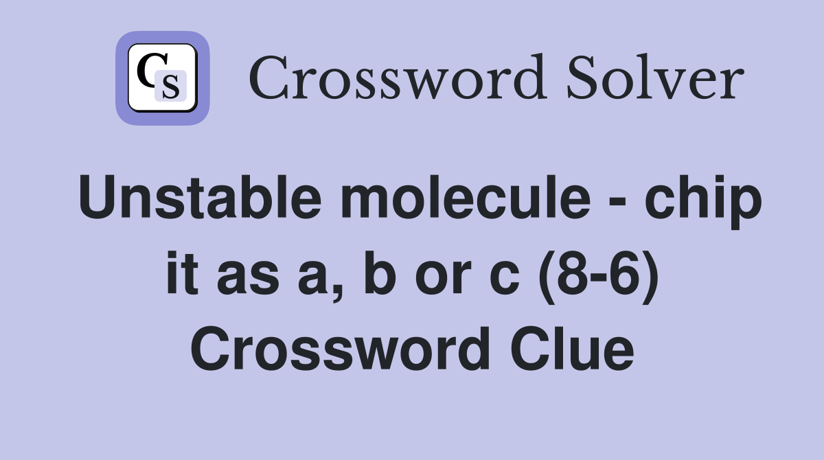 Unstable molecule - chip it as a, b or c (8-6) Crossword Clue