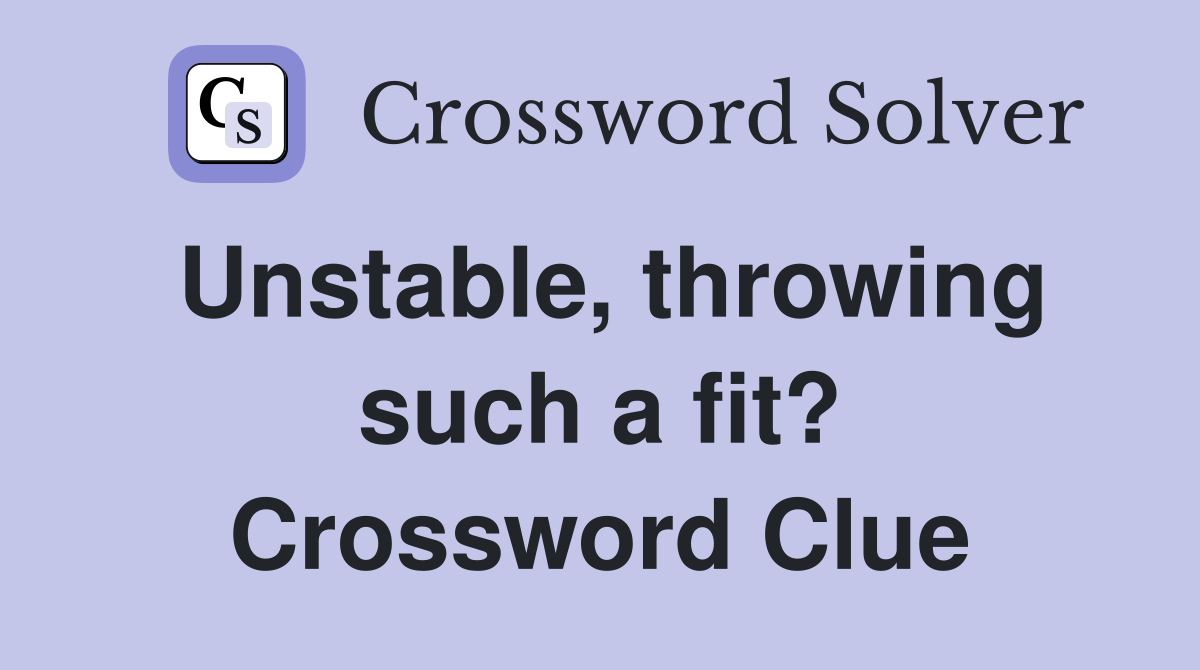 Unstable, throwing such a fit? Crossword Clue