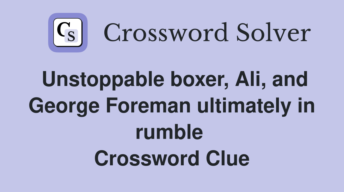 Unstoppable boxer, Ali, and George Foreman ultimately in rumble  Crossword Clue