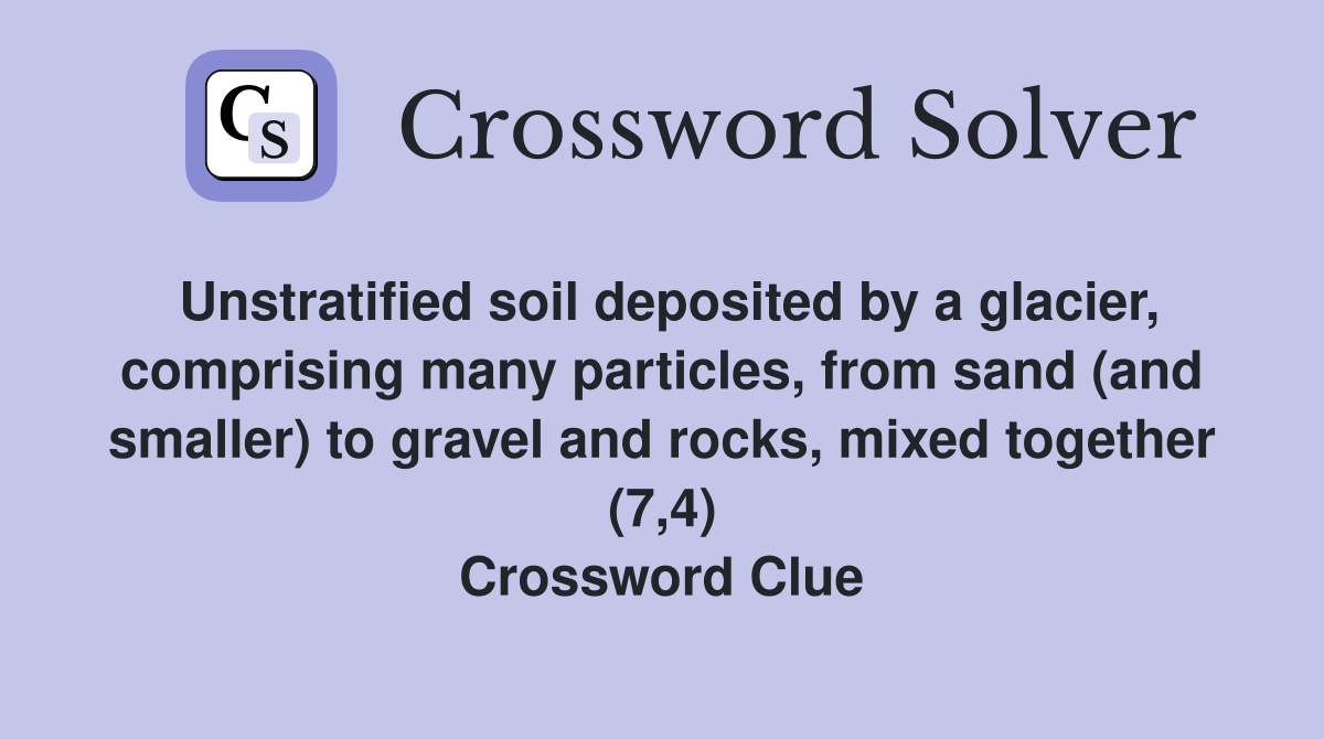 Unstratified soil deposited by a glacier, comprising many particles, from sand (and smaller) to gravel and rocks, mixed together (7,4) Crossword Clue