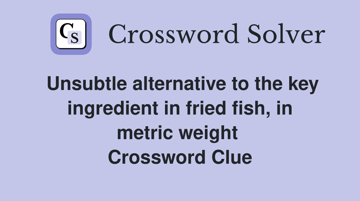 Unsubtle alternative to the key ingredient in fried fish, in metric weight  Crossword Clue