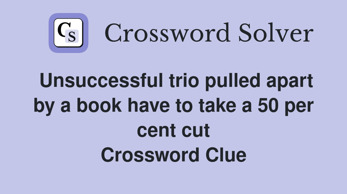 Unsuccessful trio pulled apart by a book have to take a 50 per cent cut Crossword Clue