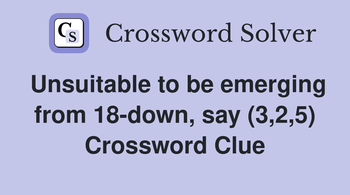 Unsuitable to be emerging from 18-down, say (3,2,5) Crossword Clue