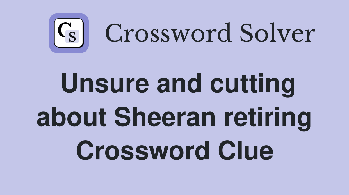 Unsure and cutting about Sheeran retiring Crossword Clue