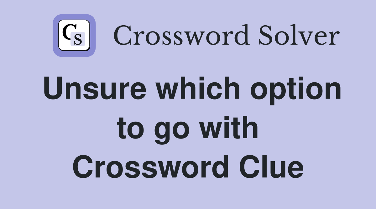 Unsure which option to go with Crossword Clue