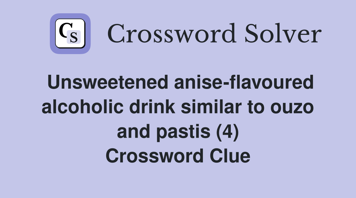 Unsweetened anise-flavoured alcoholic drink similar to ouzo and pastis (4) Crossword Clue