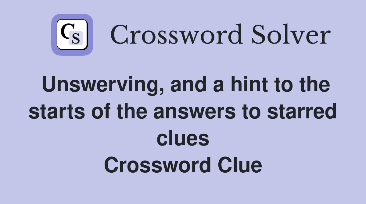 Unswerving, and a hint to the starts of the answers to starred clues Crossword Clue