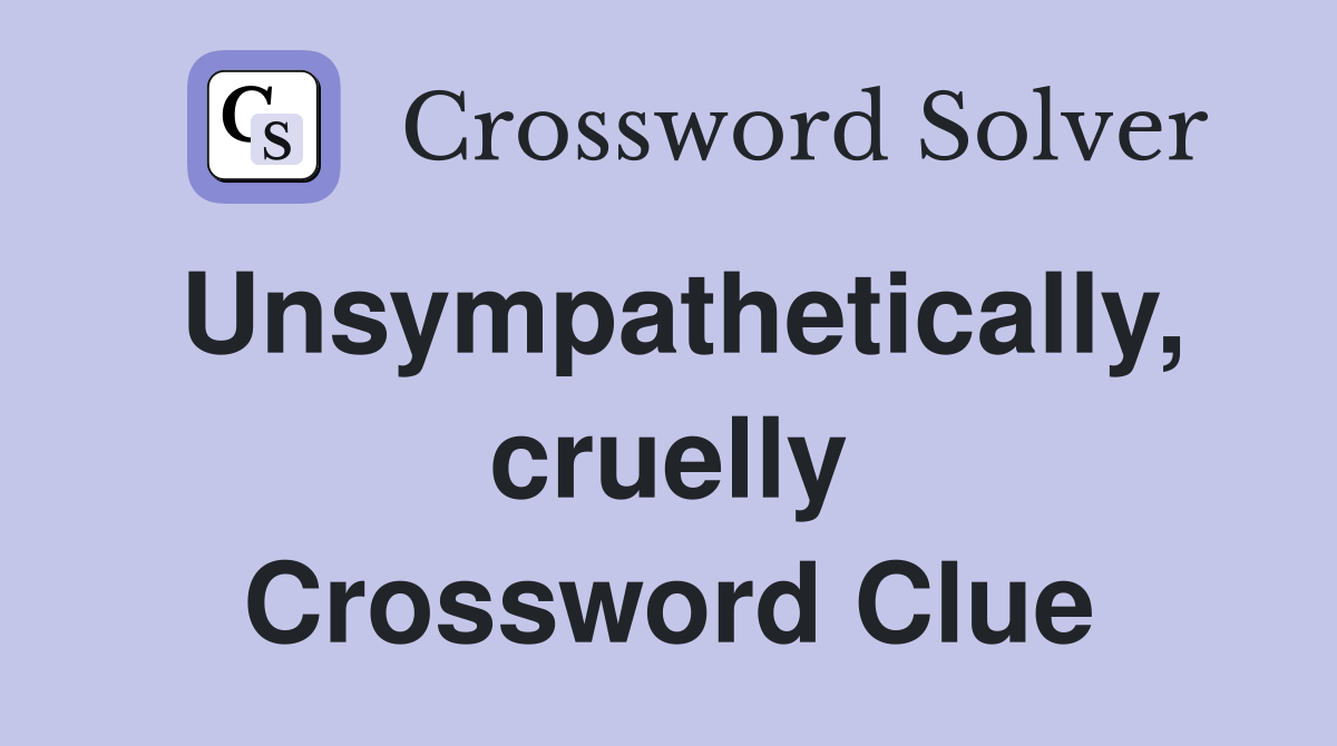 Unsympathetically, cruelly Crossword Clue