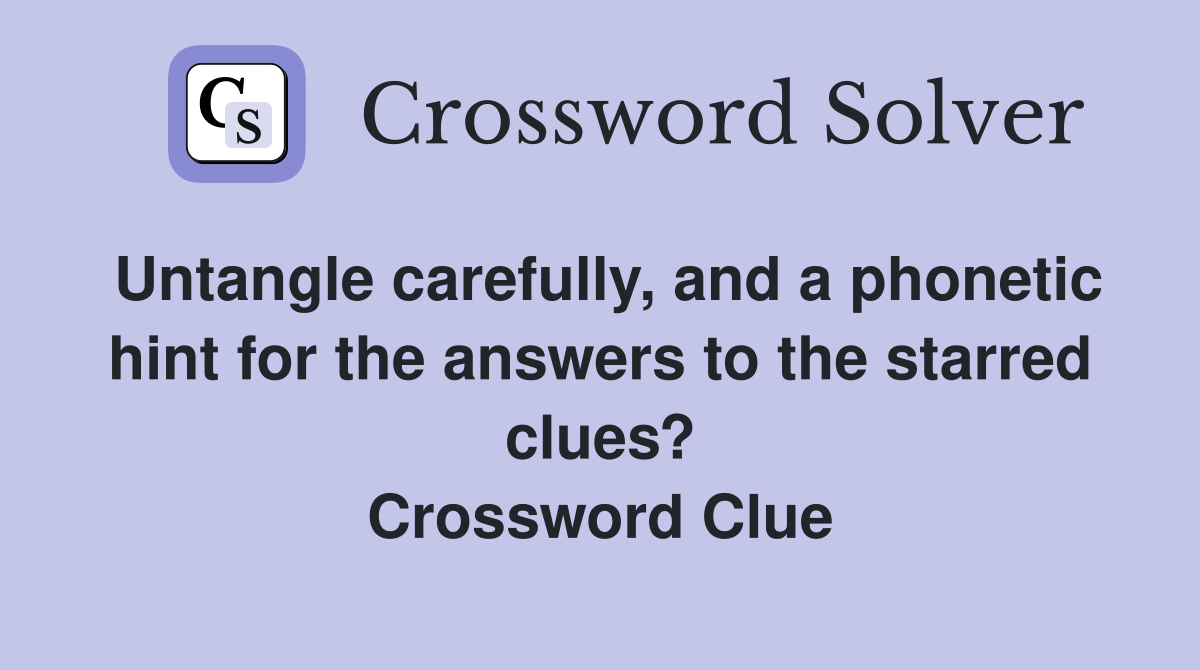 Untangle carefully, and a phonetic hint for the answers to the starred clues? Crossword Clue