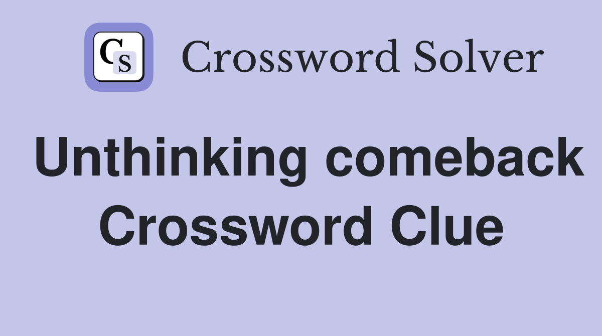 Unthinking comeback Crossword Clue
