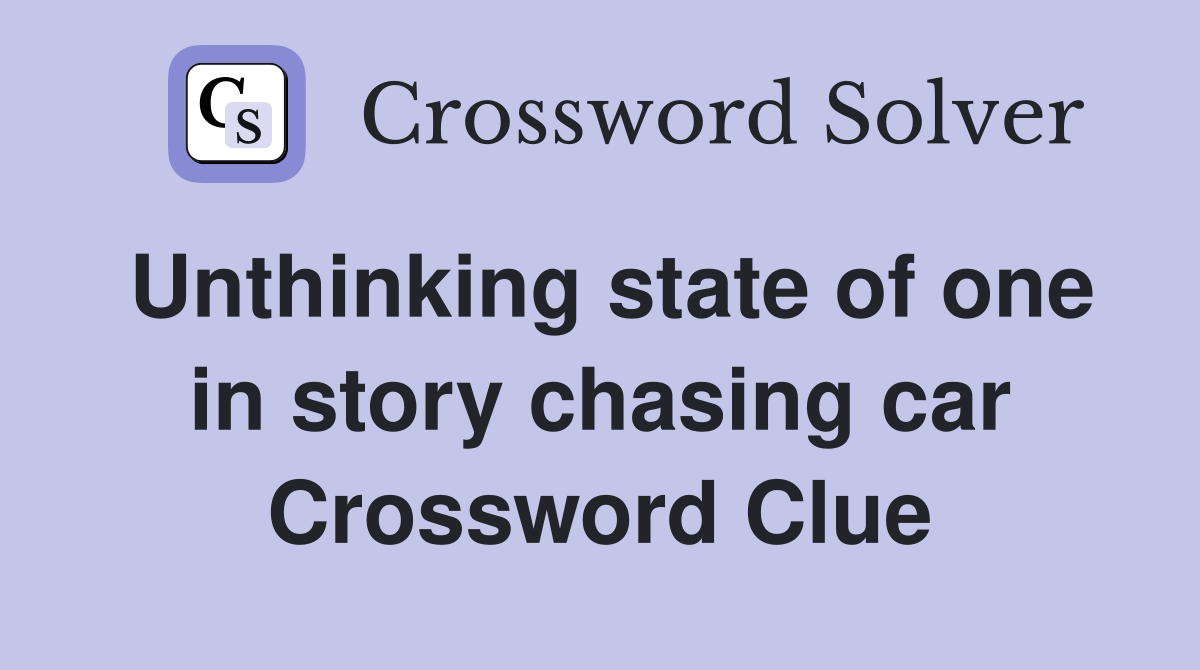 Unthinking state of one in story chasing car Crossword Clue