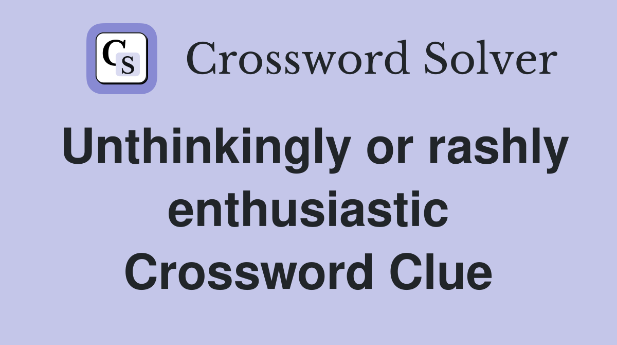 Unthinkingly or rashly enthusiastic Crossword Clue