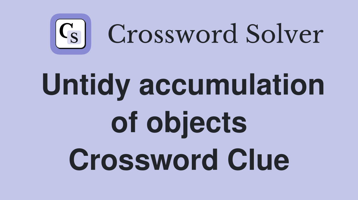 Untidy accumulation of objects Crossword Clue