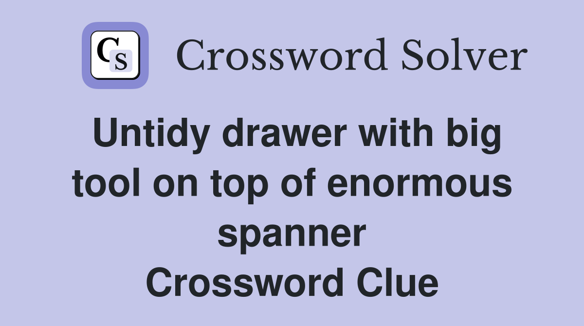 Untidy drawer with big tool on top of enormous spanner Crossword Clue