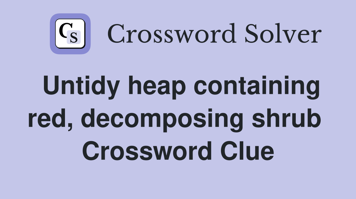 Untidy heap containing red, decomposing shrub  Crossword Clue