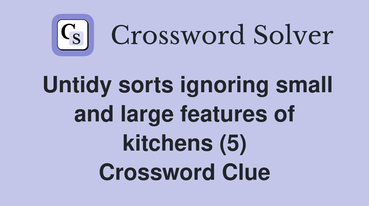 Untidy sorts ignoring small and large features of kitchens (5) Crossword Clue