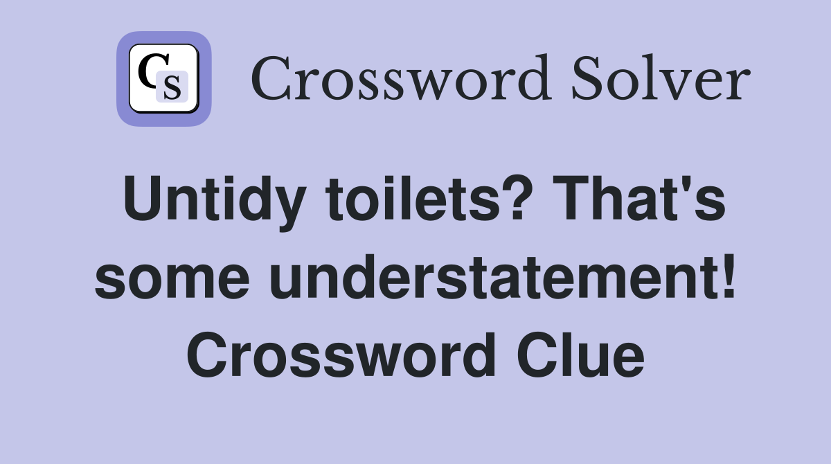 Untidy toilets? That's some understatement! Crossword Clue