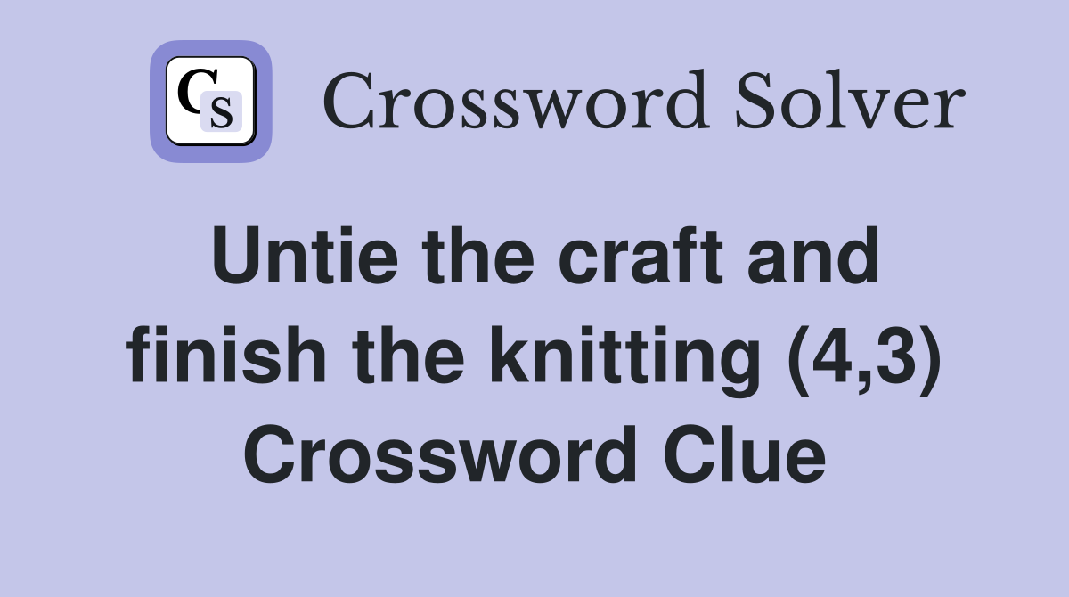 Untie the craft and finish the knitting (4,3) Crossword Clue