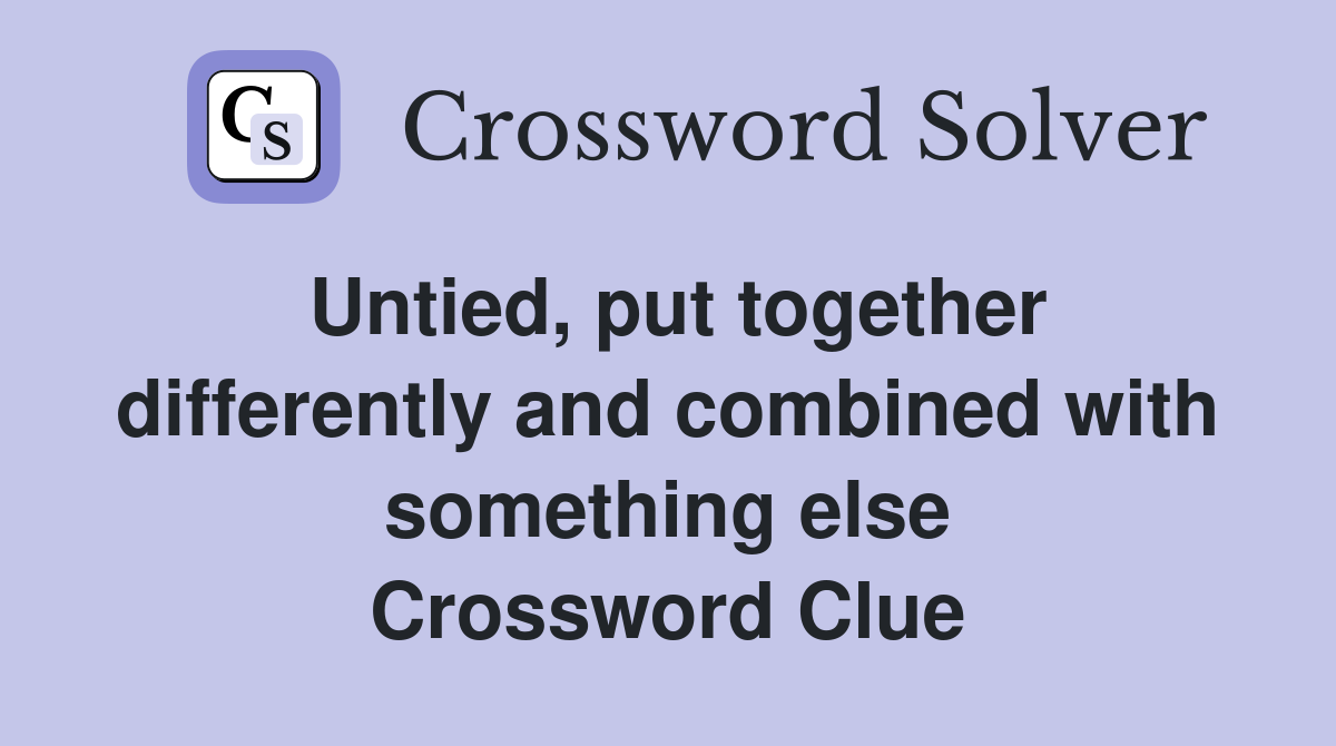 Untied, put together differently and combined with something else Crossword Clue