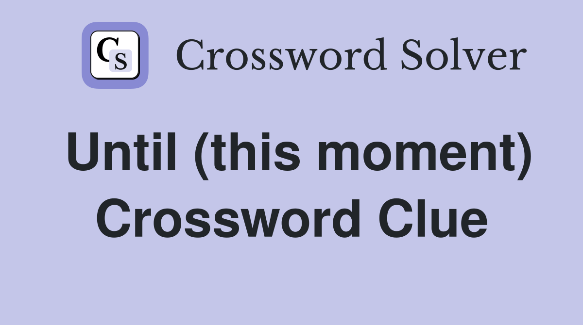 Until (this moment) Crossword Clue