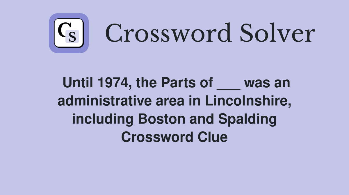 Until 1974, the Parts of ___ was an administrative area in Lincolnshire, including Boston and Spalding Crossword Clue