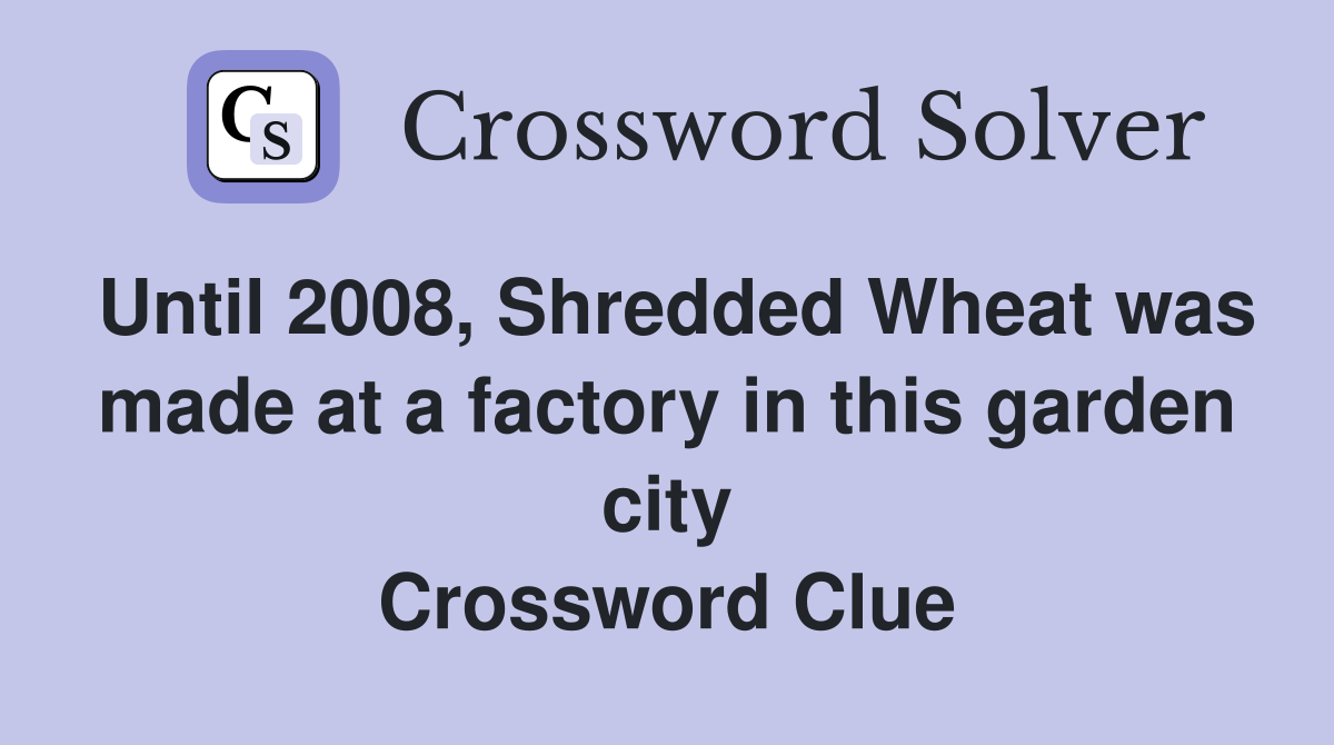 Until 2008, Shredded Wheat was made at a factory in this garden city Crossword Clue