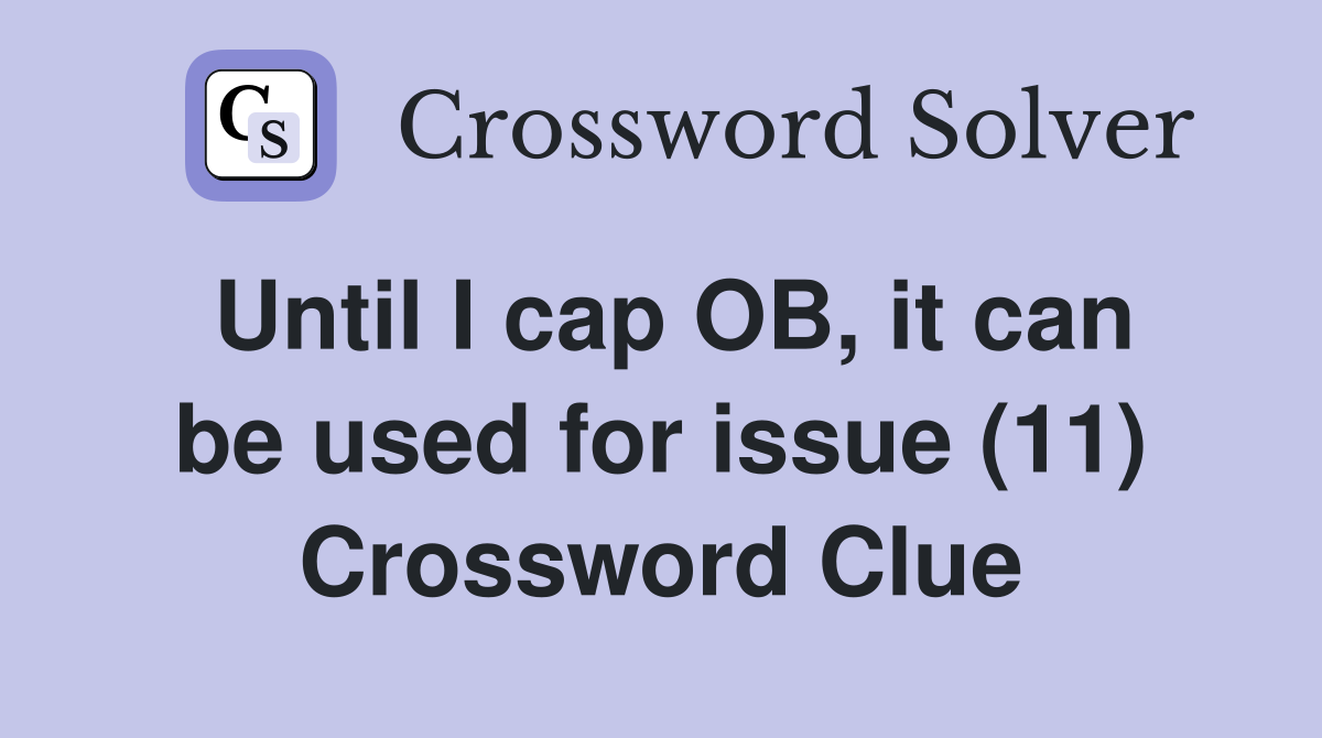 Until I cap OB, it can be used for issue (11) Crossword Clue
