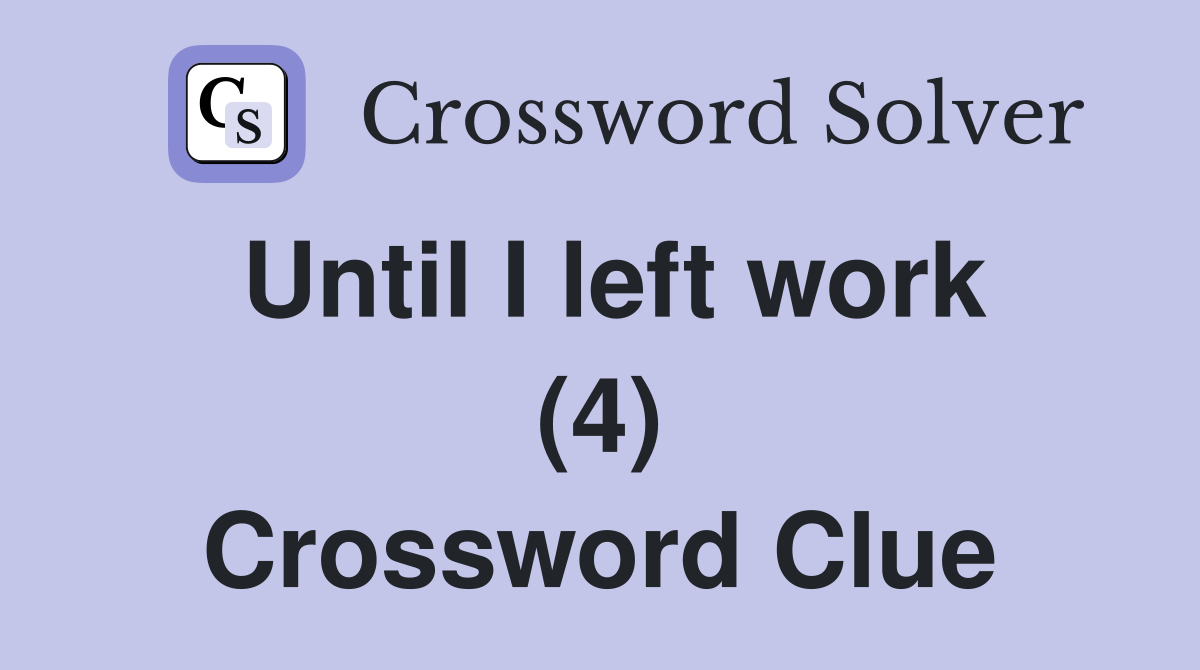 Until I left work (4) Crossword Clue