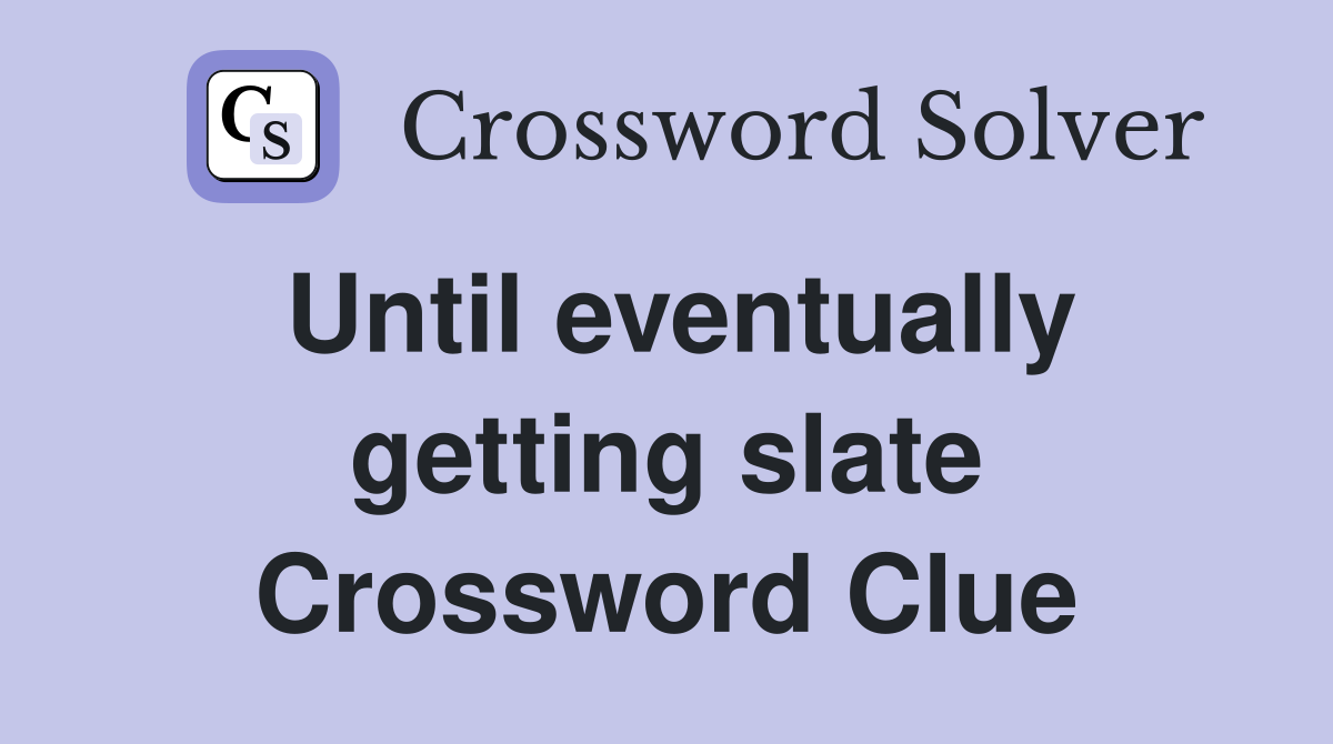 Until eventually getting slate Crossword Clue