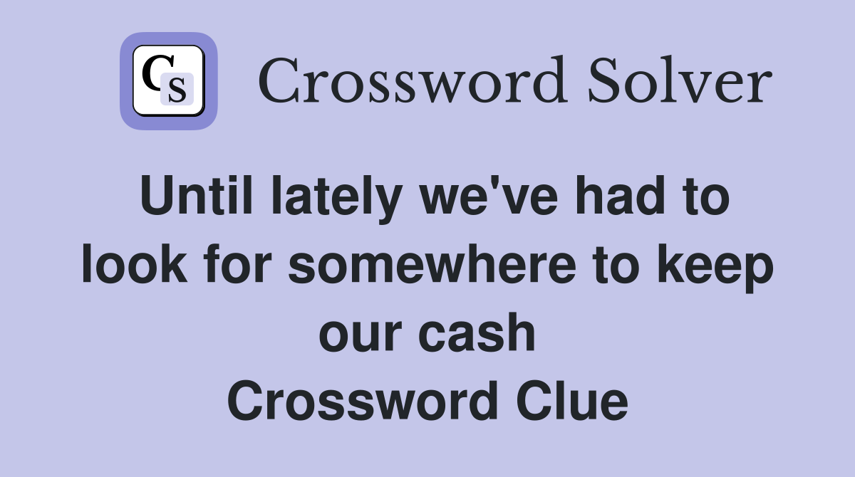 Until lately we've had to look for somewhere to keep our cash Crossword Clue